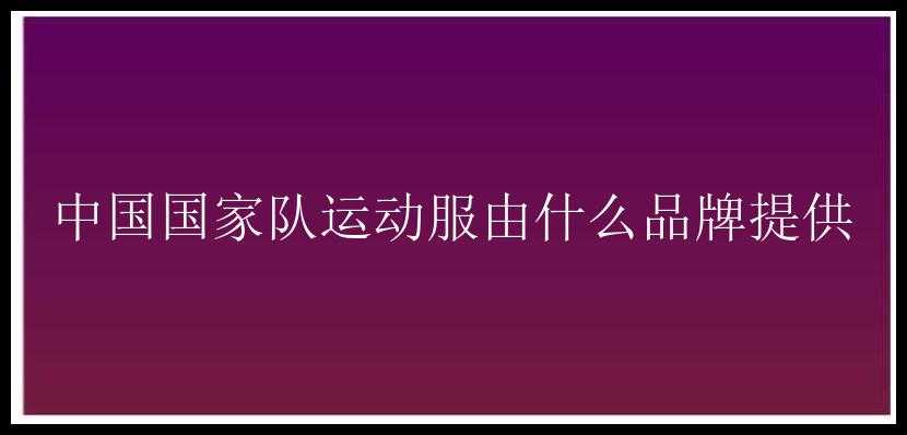 中国国家队运动服由什么品牌提供