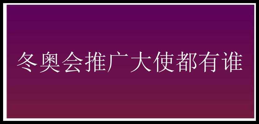 冬奥会推广大使都有谁