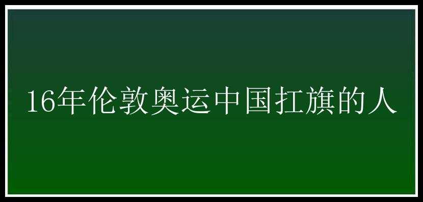 16年伦敦奥运中国扛旗的人