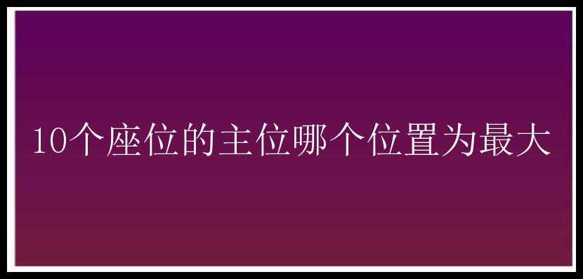 10个座位的主位哪个位置为最大