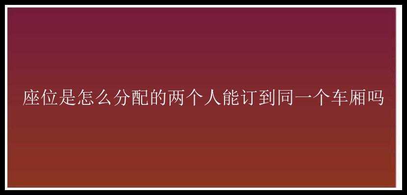 座位是怎么分配的两个人能订到同一个车厢吗