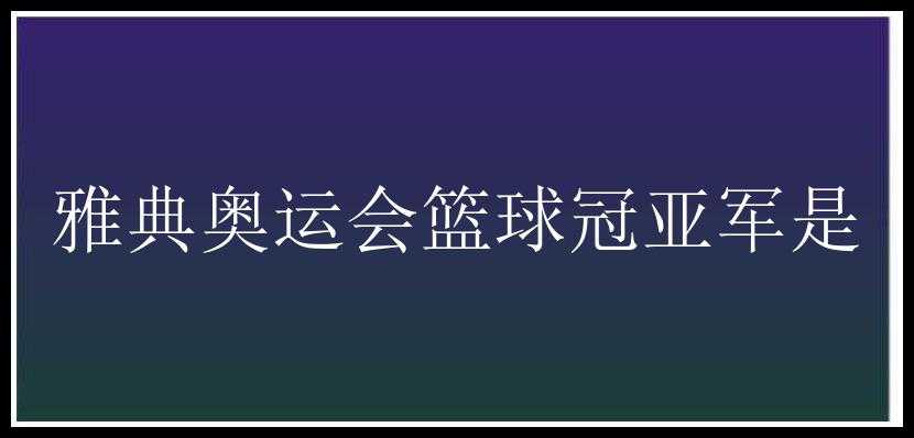 雅典奥运会篮球冠亚军是