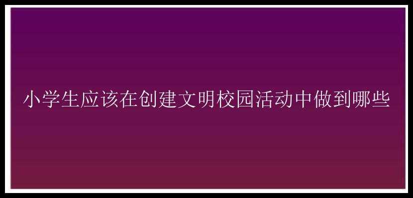 小学生应该在创建文明校园活动中做到哪些