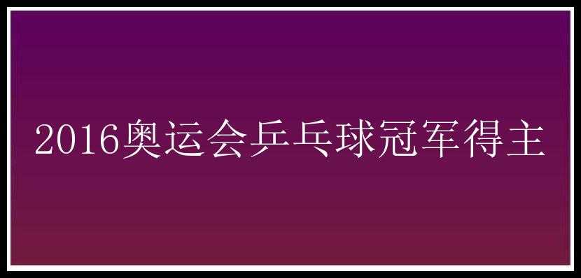 2016奥运会乒乓球冠军得主