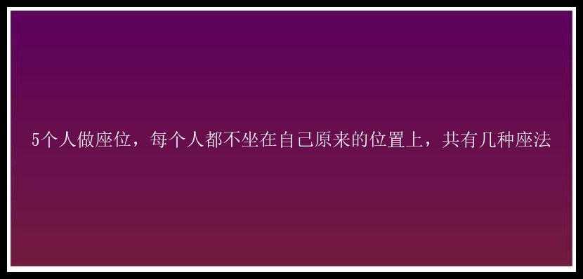 5个人做座位，每个人都不坐在自己原来的位置上，共有几种座法