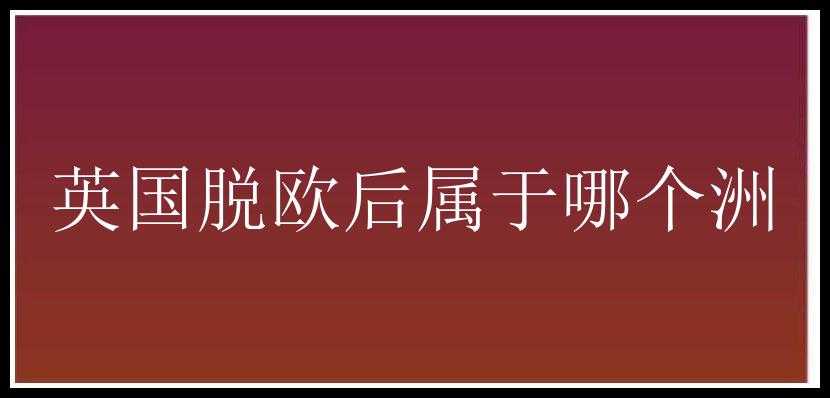 英国脱欧后属于哪个洲