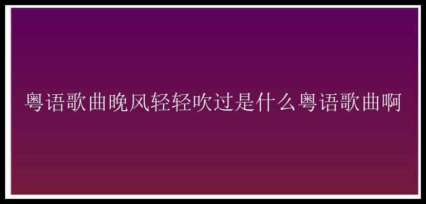 粤语歌曲晚风轻轻吹过是什么粤语歌曲啊