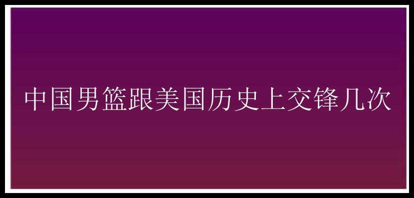 中国男篮跟美国历史上交锋几次