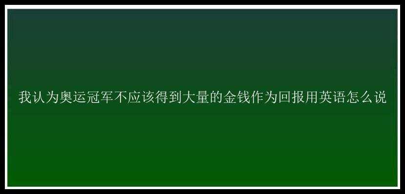 我认为奥运冠军不应该得到大量的金钱作为回报用英语怎么说