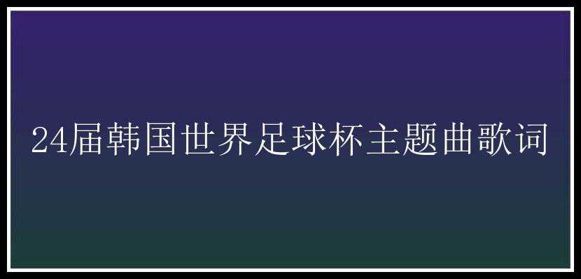 24届韩国世界足球杯主题曲歌词