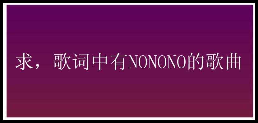 求，歌词中有NONONO的歌曲