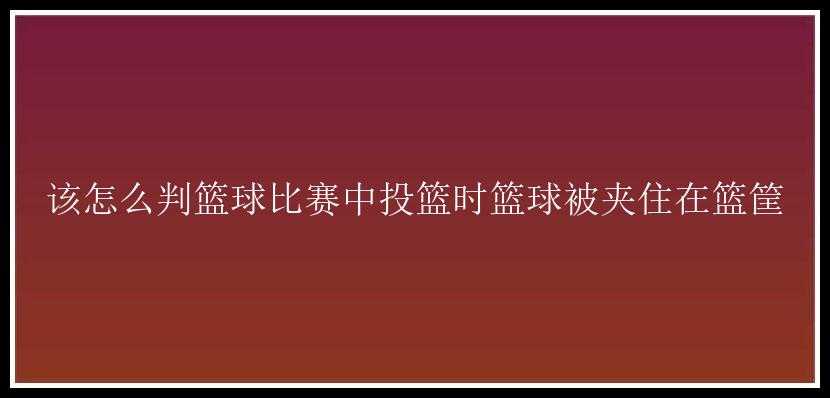 该怎么判篮球比赛中投篮时篮球被夹住在篮筐