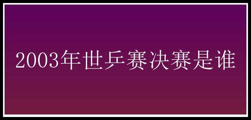 2003年世乒赛决赛是谁