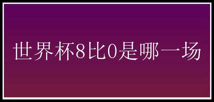 世界杯8比0是哪一场