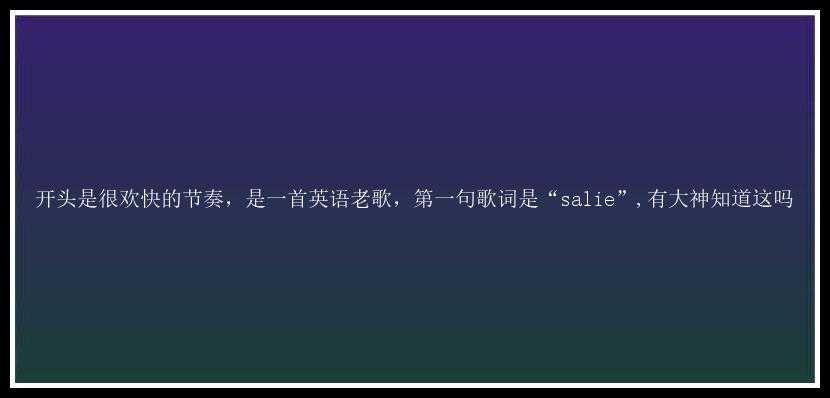 开头是很欢快的节奏，是一首英语老歌，第一句歌词是“salie”,有大神知道这吗