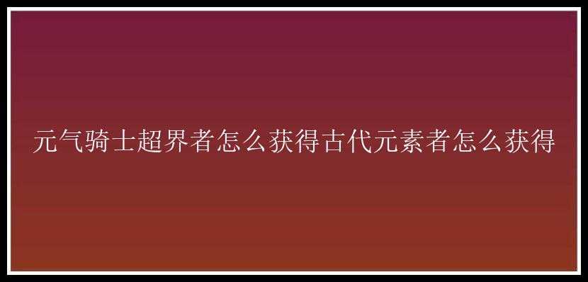 元气骑士超界者怎么获得古代元素者怎么获得