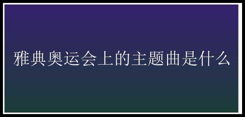 雅典奥运会上的主题曲是什么