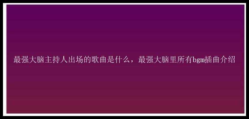 最强大脑主持人出场的歌曲是什么，最强大脑里所有bgm插曲介绍