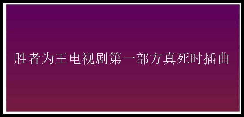 胜者为王电视剧第一部方真死时插曲