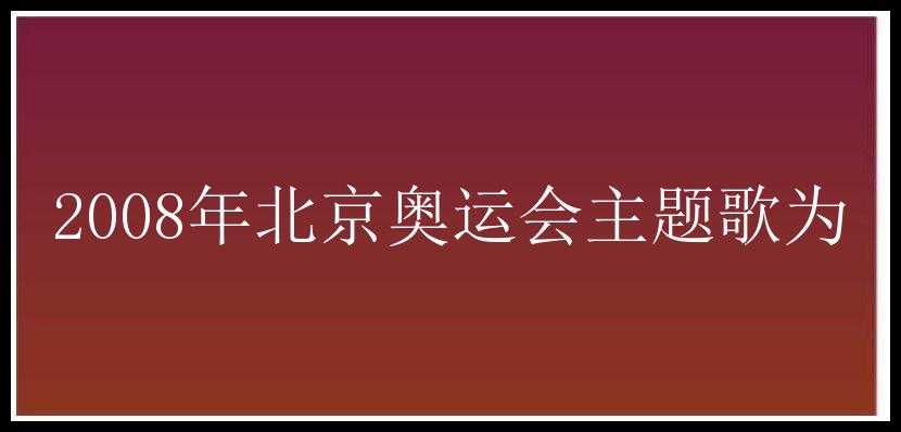 2008年北京奥运会主题歌为