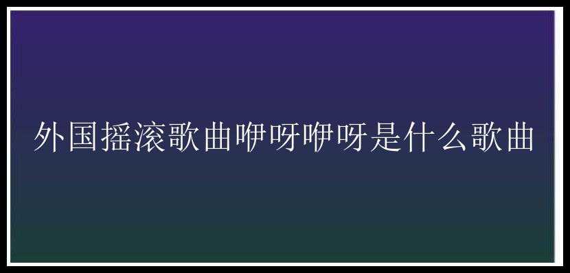 外国摇滚歌曲咿呀咿呀是什么歌曲