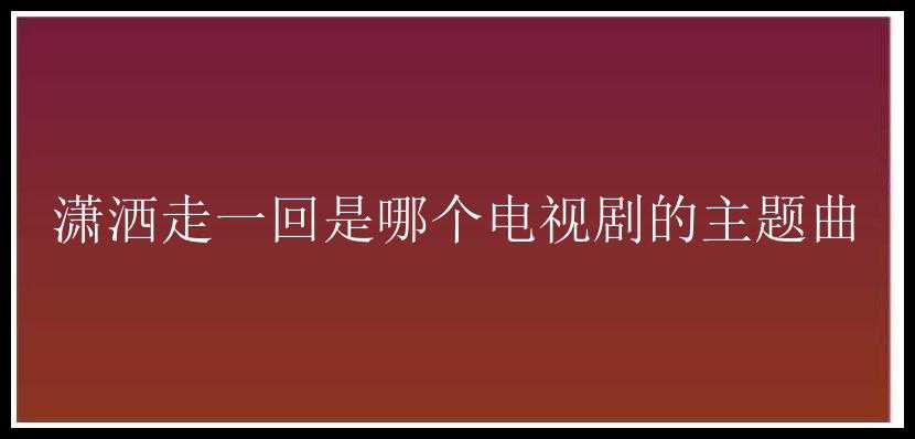 潇洒走一回是哪个电视剧的主题曲