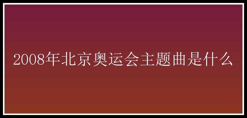 2008年北京奥运会主题曲是什么