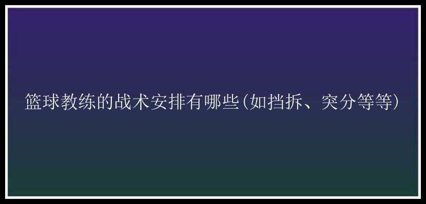 篮球教练的战术安排有哪些(如挡拆、突分等等)