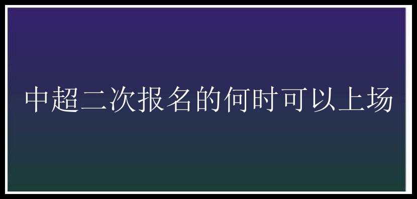 中超二次报名的何时可以上场