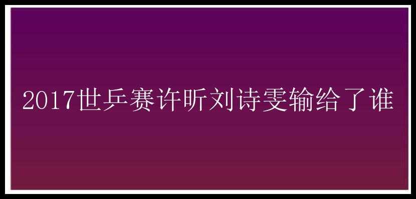 2017世乒赛许昕刘诗雯输给了谁