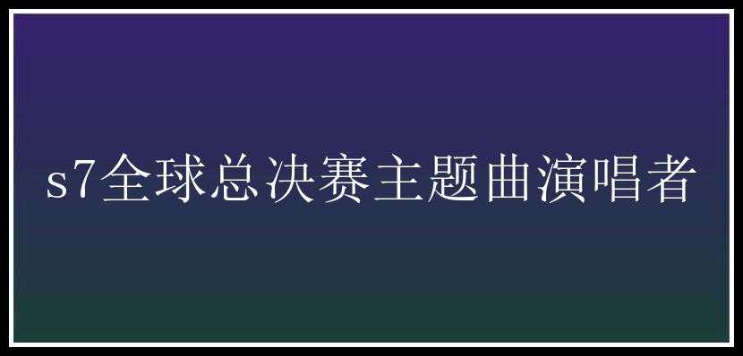 s7全球总决赛主题曲演唱者