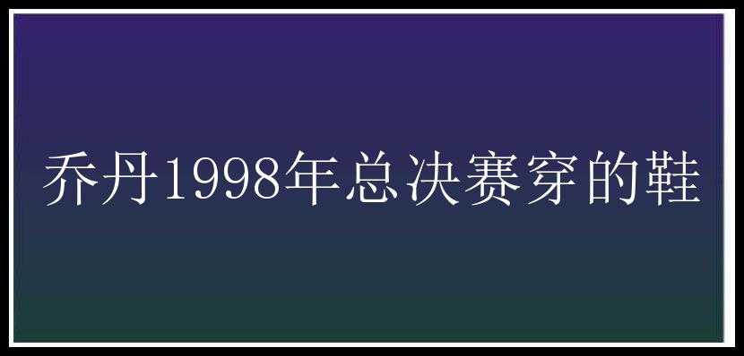 乔丹1998年总决赛穿的鞋