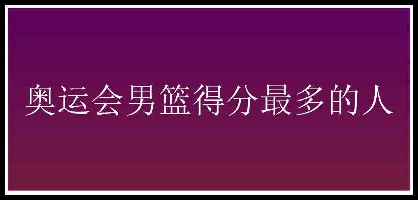 奥运会男篮得分最多的人