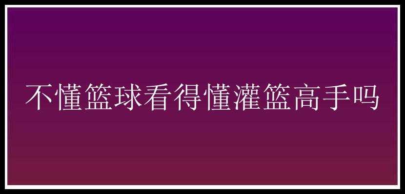 不懂篮球看得懂灌篮高手吗