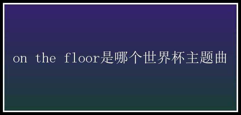 on the floor是哪个世界杯主题曲