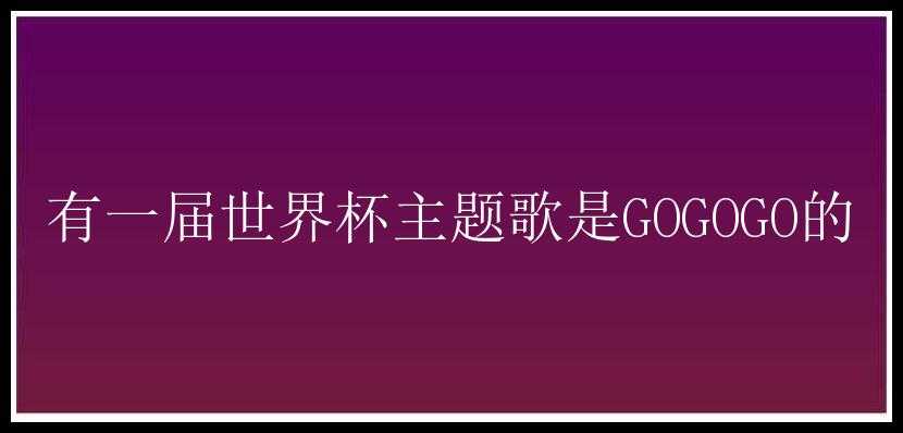 有一届世界杯主题歌是GOGOGO的