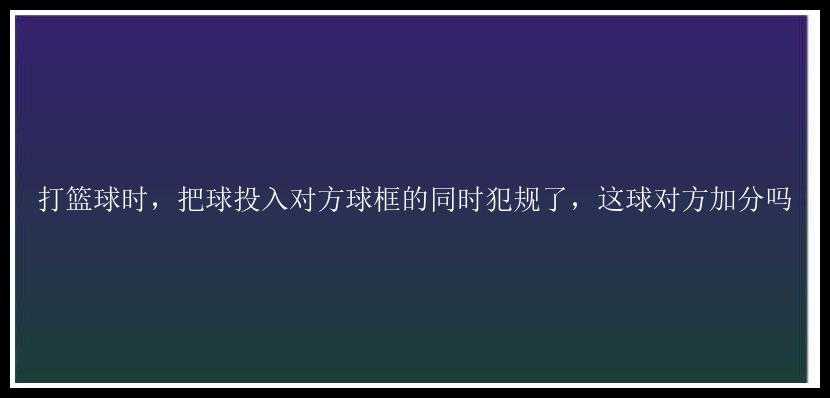 打篮球时，把球投入对方球框的同时犯规了，这球对方加分吗