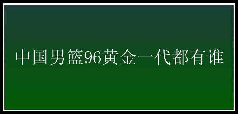 中国男篮96黄金一代都有谁