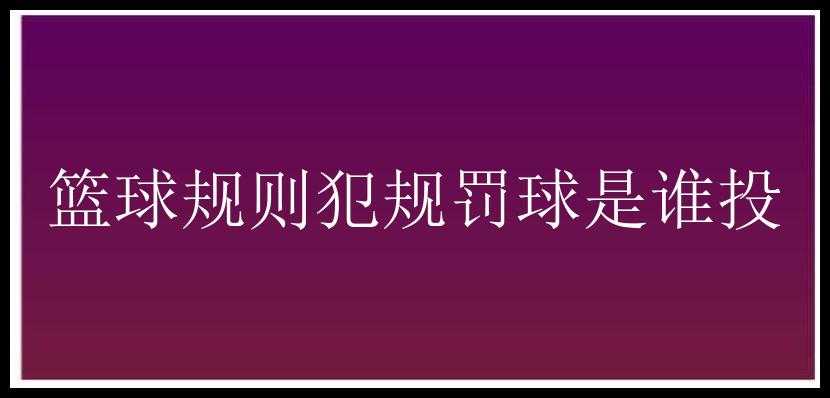 篮球规则犯规罚球是谁投