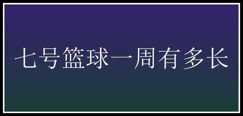 七号篮球一周有多长