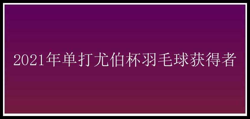 2021年单打尤伯杯羽毛球获得者