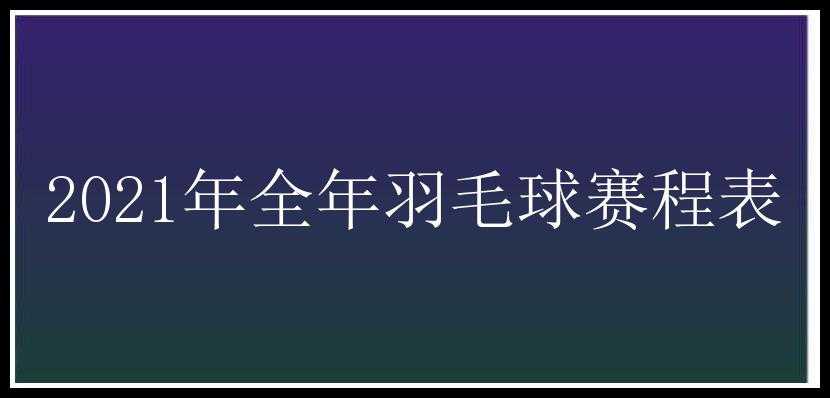 2021年全年羽毛球赛程表