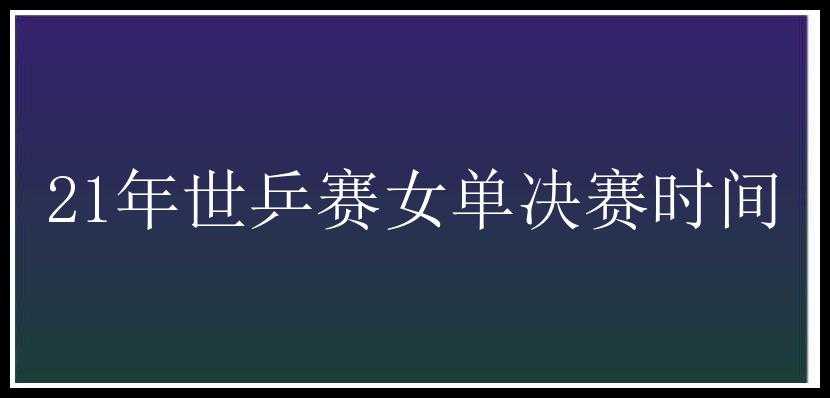 21年世乒赛女单决赛时间