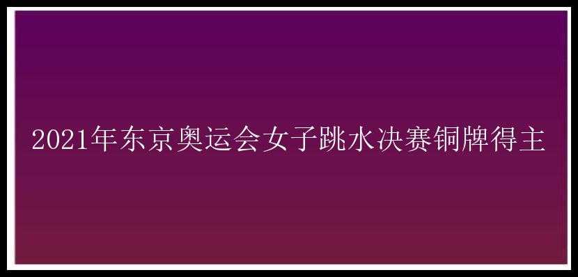 2021年东京奥运会女子跳水决赛铜牌得主