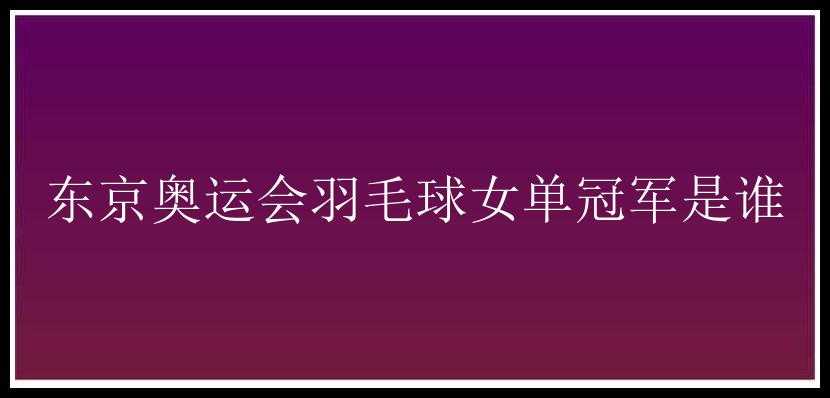 东京奥运会羽毛球女单冠军是谁