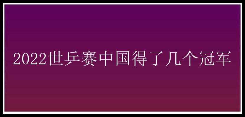 2022世乒赛中国得了几个冠军