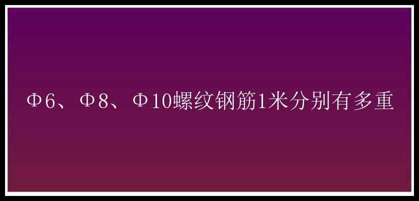 Φ6、Φ8、Φ10螺纹钢筋1米分别有多重