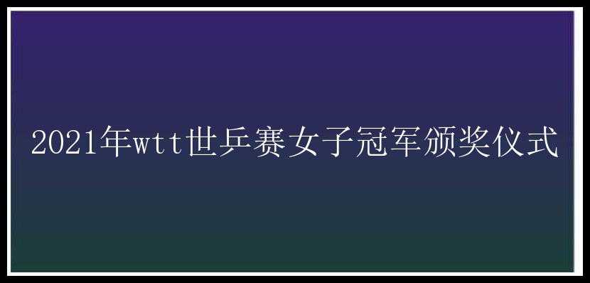 2021年wtt世乒赛女子冠军颁奖仪式