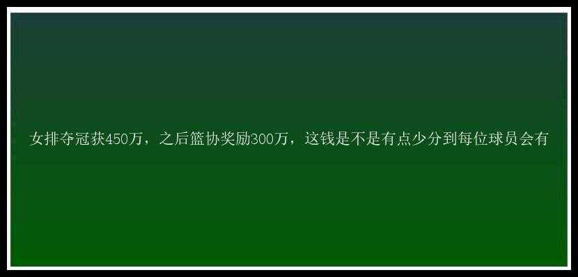 女排夺冠获450万，之后篮协奖励300万，这钱是不是有点少分到每位球员会有