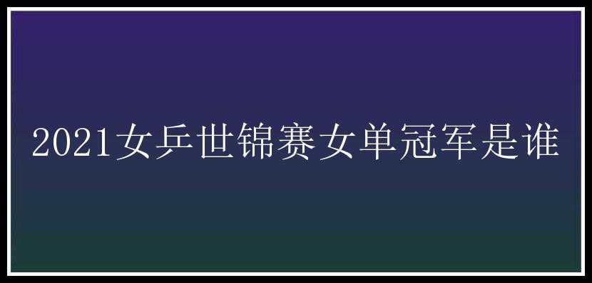 2021女乒世锦赛女单冠军是谁